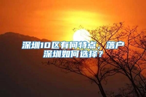 深圳10区有何特点，落户深圳如何选择？