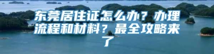 东莞居住证怎么办？办理流程和材料？最全攻略来了