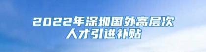 2022年深圳国外高层次人才引进补贴