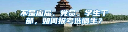 不是应届、党员、学生干部，如何报考选调生？