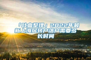 「吐血整理」2022年最新上海居转户落户需要多长时间