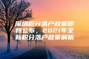 深圳积分落户政策即将公布，2021年全新积分落户政策解析