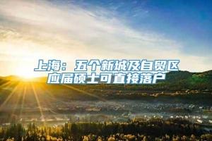 上海：五个新城及自贸区应届硕士可直接落户