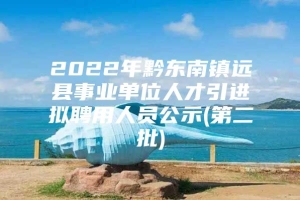 2022年黔东南镇远县事业单位人才引进拟聘用人员公示(第二批)