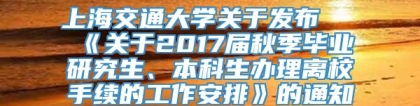 上海交通大学关于发布 《关于2017届秋季毕业研究生、本科生办理离校手续的工作安排》的通知