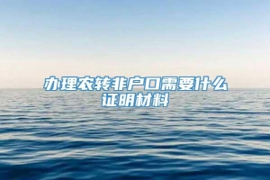 办理农转非户口需要什么证明材料