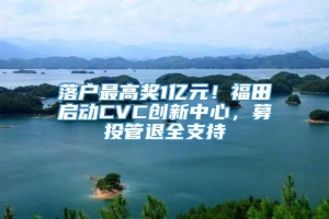 落户最高奖1亿元！福田启动CVC创新中心，募投管退全支持