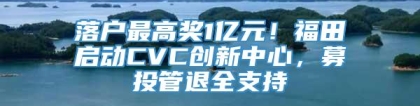 落户最高奖1亿元！福田启动CVC创新中心，募投管退全支持