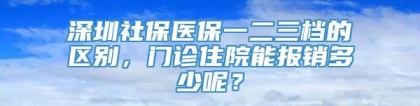 深圳社保医保一二三档的区别，门诊住院能报销多少呢？