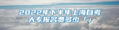 2022年下半年上海自考大专报名费多少「」