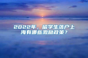 2022年，留学生落户上海有哪些激励政策？