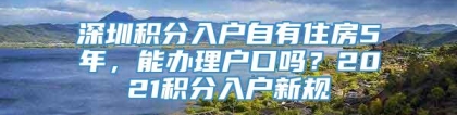 深圳积分入户自有住房5年，能办理户口吗？2021积分入户新规