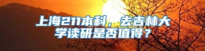 上海211本科，去吉林大学读研是否值得？