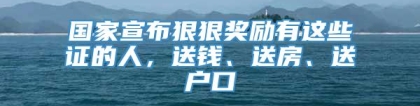 国家宣布狠狠奖励有这些证的人，送钱、送房、送户口