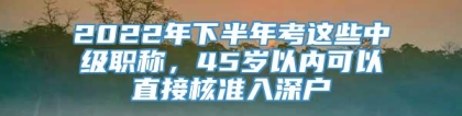 2022年下半年考这些中级职称，45岁以内可以直接核准入深户