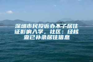 深圳市民投诉办不了居住证影响入学，社区：经核查已补录居住信息