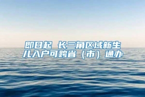 即日起 长三角区域新生儿入户可跨省（市）通办