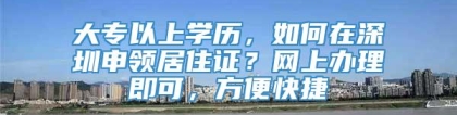 大专以上学历，如何在深圳申领居住证？网上办理即可，方便快捷