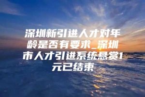 深圳新引进人才对年龄是否有要求_深圳市人才引进系统悬赏1元已结束