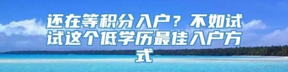 还在等积分入户？不如试试这个低学历最佳入户方式