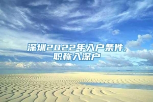 深圳2022年入户条件,职称入深户