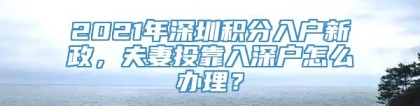 2021年深圳积分入户新政，夫妻投靠入深户怎么办理？