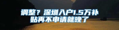 调整？深圳入户1.5万补贴再不申请就晚了