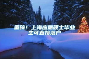 重磅！上海应届硕士毕业生可直接落户