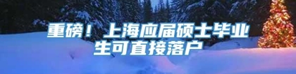 重磅！上海应届硕士毕业生可直接落户