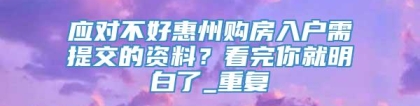 应对不好惠州购房入户需提交的资料？看完你就明白了_重复