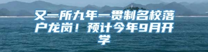 又一所九年一贯制名校落户龙岗！预计今年9月开学