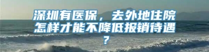 深圳有医保，去外地住院怎样才能不降低报销待遇？