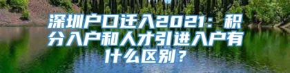 深圳户口迁入2021：积分入户和人才引进入户有什么区别？