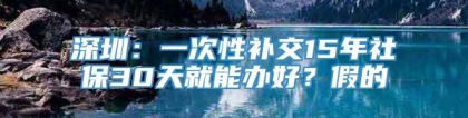 深圳：一次性补交15年社保30天就能办好？假的