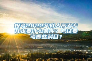 报考2022年成人高考专升本要什么条件？考试要考哪些科目？