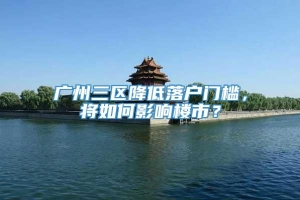 广州三区降低落户门槛，将如何影响楼市？