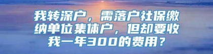 我转深户，需落户社保缴纳单位集体户，但却要收我一年300的费用？