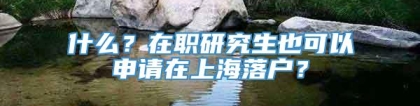 什么？在职研究生也可以申请在上海落户？