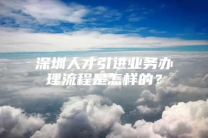 深圳人才引进业务办理流程是怎样的？