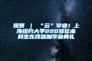 视频 ｜ “云”毕业！上海纽约大学220多位本科生在线参加毕业典礼