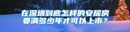 在深圳到底怎样的安居房要满多少年才可以上市？