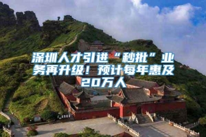 深圳人才引进“秒批”业务再升级！预计每年惠及20万人