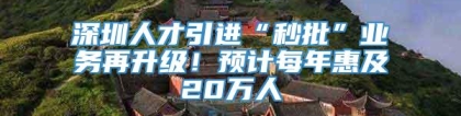 深圳人才引进“秒批”业务再升级！预计每年惠及20万人