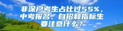 非深户考生占比过55%，中考报名、自招和指标生要注意什么？