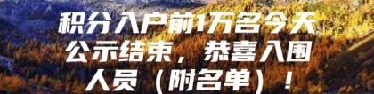 积分入户前1万名今天公示结束，恭喜入围人员（附名单）！