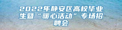 2022年静安区高校毕业生暨“暖心活动”专场招聘会