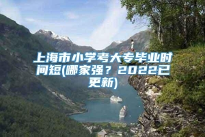 上海市小学考大专毕业时间短(哪家强？2022已更新)