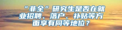 “非全”研究生是否在就业招聘、落户、补贴等方面享有同等地位？
