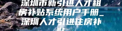 深圳市新引进人才租房补贴系统用户手册_深圳人才引进住房补贴