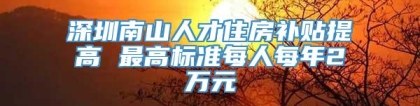 深圳南山人才住房补贴提高 最高标准每人每年2万元